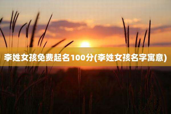 李姓女孩免费起名100分(李姓女孩名字寓意)