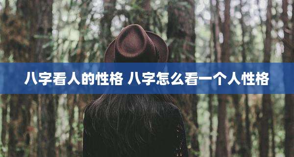 八字看人的性格 八字怎么看一个人性格