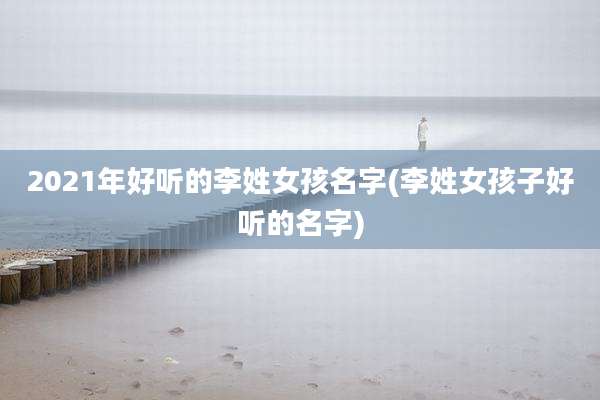 2021年好听的李姓女孩名字(李姓女孩子好听的名字)