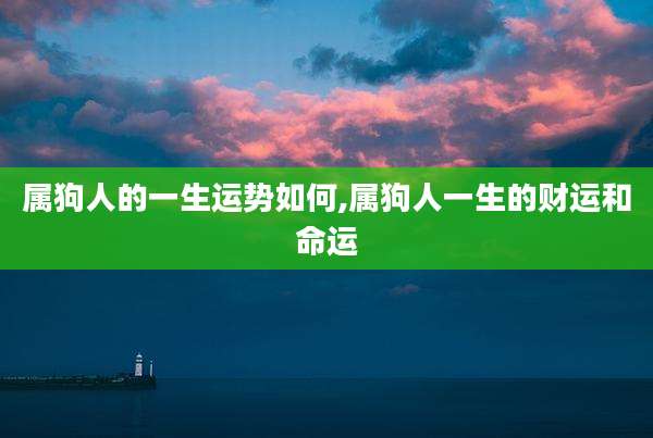 属狗人的一生运势如何,属狗人一生的财运和命运