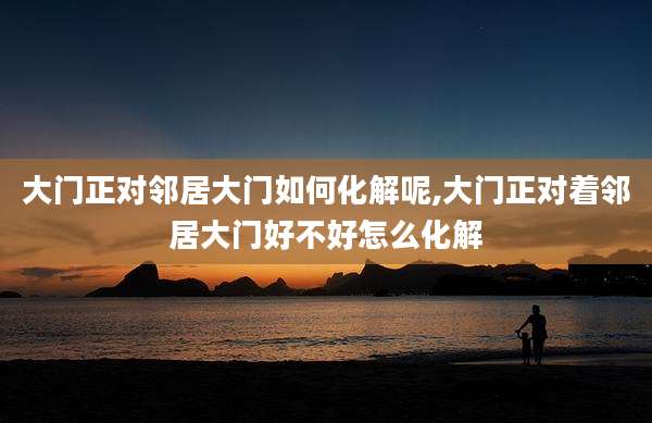 大门正对邻居大门如何化解呢,大门正对着邻居大门好不好怎么化解