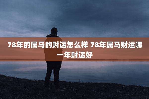 78年的属马的财运怎么样 78年属马财运哪一年财运好