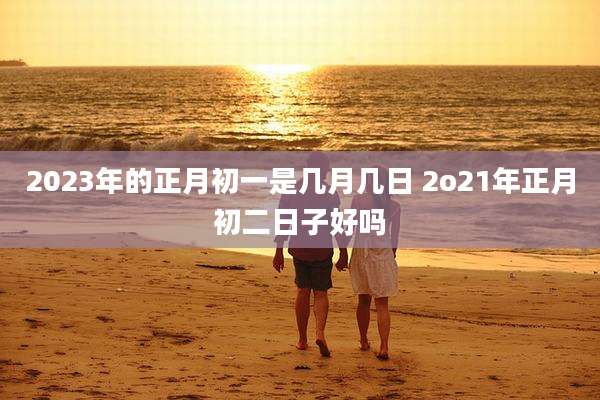2023年的正月初一是几月几日 2o21年正月初二日子好吗