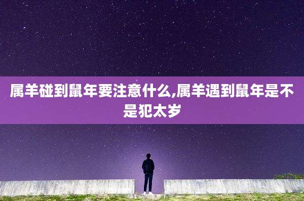 属羊碰到鼠年要注意什么,属羊遇到鼠年是不是犯太岁