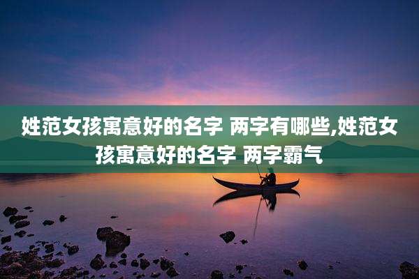 姓范女孩寓意好的名字 两字有哪些,姓范女孩寓意好的名字 两字霸气