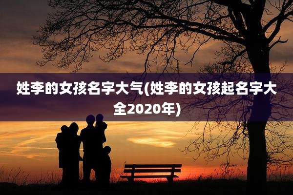 姓李的女孩名字大气(姓李的女孩起名字大全2020年)