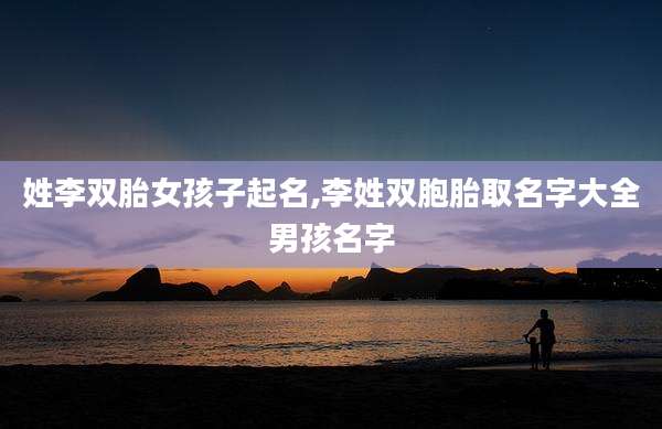 姓李双胎女孩子起名,李姓双胞胎取名字大全男孩名字