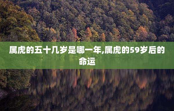 属虎的五十几岁是哪一年,属虎的59岁后的命运