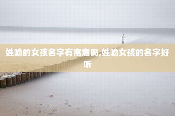 姓喻的女孩名字有寓意吗,姓喻女孩的名字好听