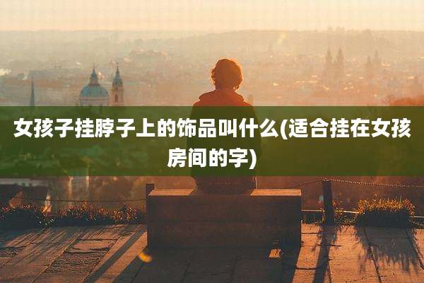 女孩子挂脖子上的饰品叫什么(适合挂在女孩房间的字)