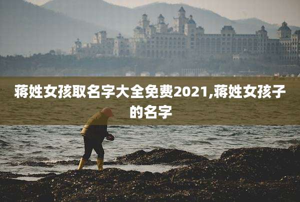 蒋姓女孩取名字大全免费2021,蒋姓女孩子的名字