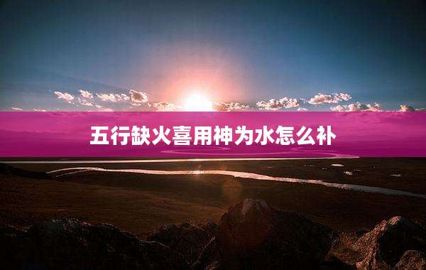 五行缺火喜用神为水怎么补