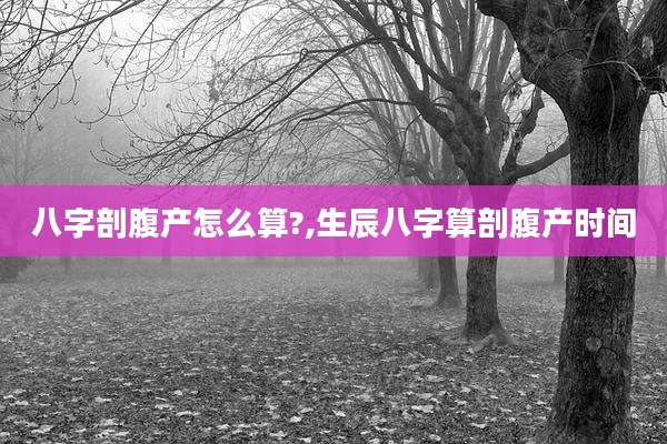 八字剖腹产怎么算?,生辰八字算剖腹产时间