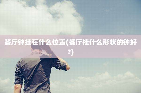 餐厅钟挂在什么位置(餐厅挂什么形状的钟好?)