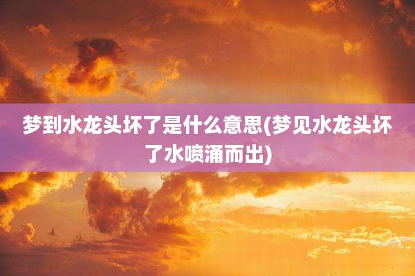 梦到水龙头坏了是什么意思(梦见水龙头坏了水喷涌而出)