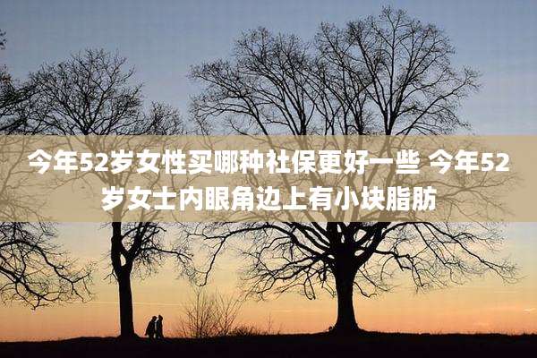 今年52岁女性买哪种社保更好一些 今年52岁女士内眼角边上有小块脂肪