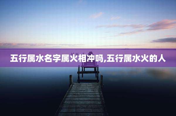 五行属水名字属火相冲吗,五行属水火的人