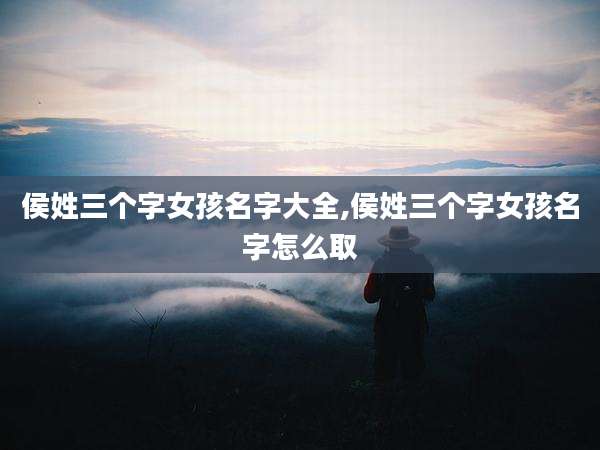 侯姓三个字女孩名字大全,侯姓三个字女孩名字怎么取