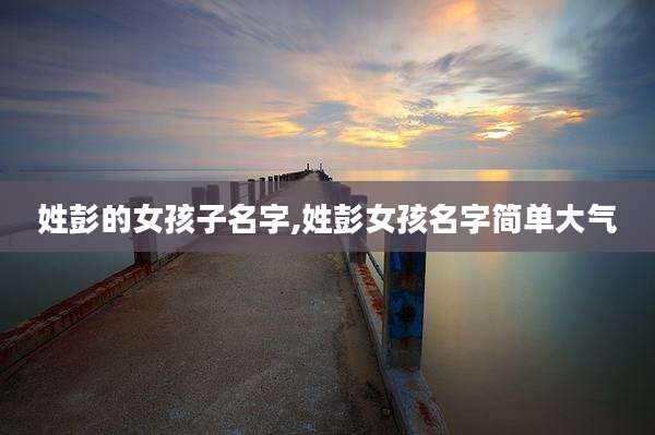 姓彭的女孩子名字,姓彭女孩名字简单大气