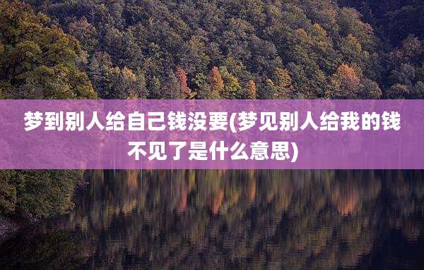 梦到别人给自己钱没要(梦见别人给我的钱不见了是什么意思)