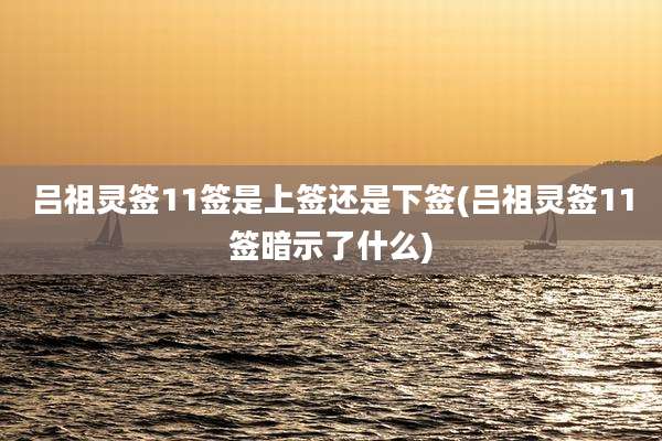 吕祖灵签11签是上签还是下签(吕祖灵签11签暗示了什么)