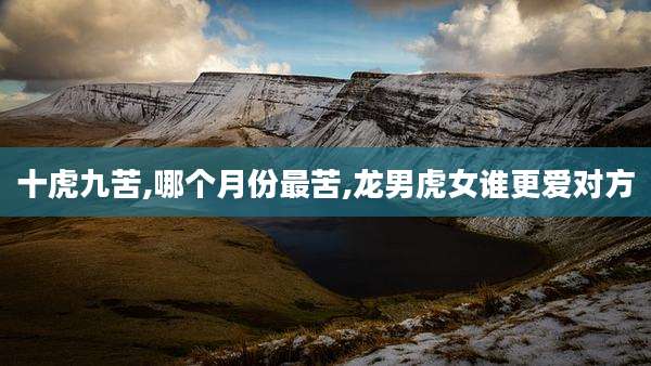 十虎九苦,哪个月份最苦,龙男虎女谁更爱对方