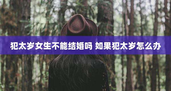 犯太岁女生不能结婚吗 如果犯太岁怎么办
