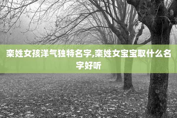 栾姓女孩洋气独特名字,栾姓女宝宝取什么名字好听