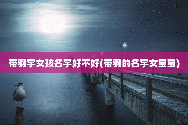 带羽字女孩名字好不好(带羽的名字女宝宝)