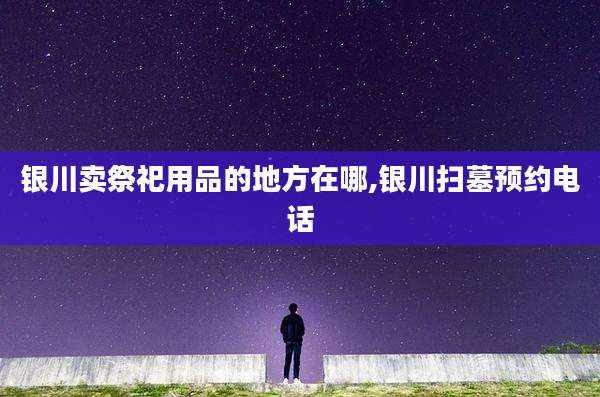 银川卖祭祀用品的地方在哪,银川扫墓预约电话