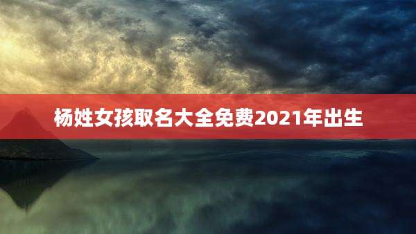杨姓女孩取名大全免费2021年出生
