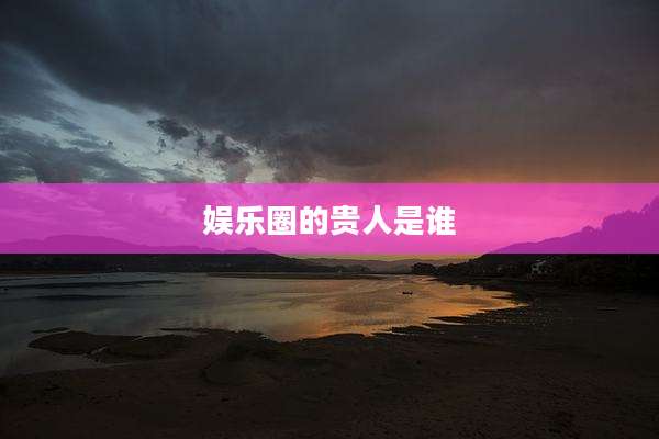 娱乐圈的贵人是谁