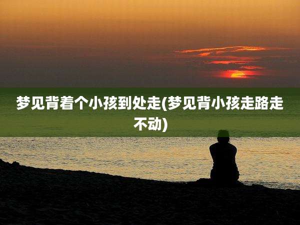 梦见背着个小孩到处走(梦见背小孩走路走不动)