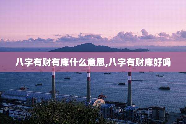 八字有财有库什么意思,八字有财库好吗