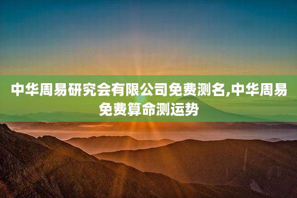 中华周易研究会有限公司免费测名,中华周易免费算命测运势