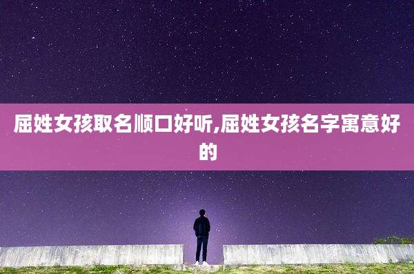 屈姓女孩取名顺口好听,屈姓女孩名字寓意好的