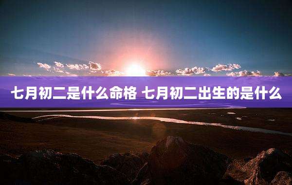 七月初二是什么命格 七月初二出生的是什么