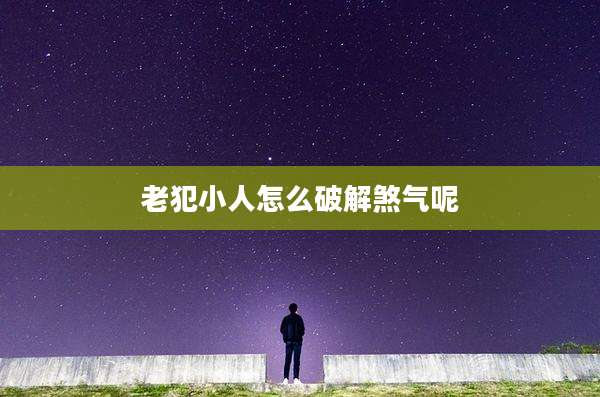 老犯小人怎么破解煞气呢