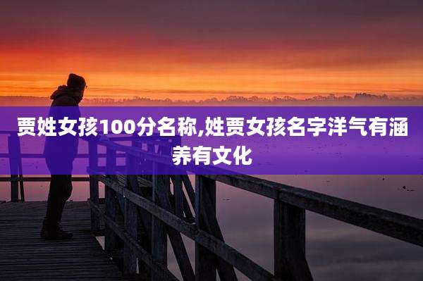 贾姓女孩100分名称,姓贾女孩名字洋气有涵养有文化