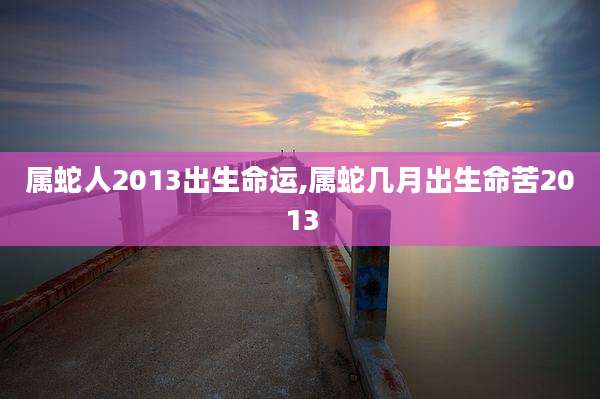 属蛇人2013出生命运,属蛇几月出生命苦2013