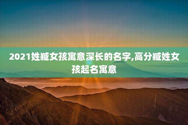 2021姓臧女孩寓意深长的名字,高分臧姓女孩起名寓意