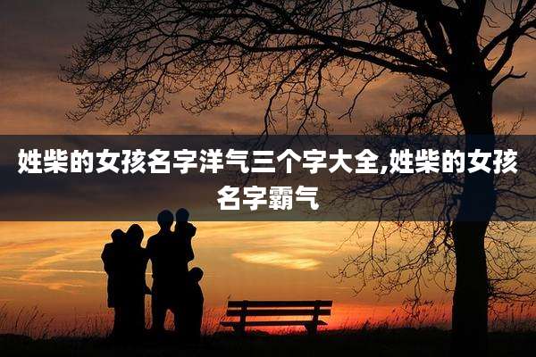 姓柴的女孩名字洋气三个字大全,姓柴的女孩名字霸气