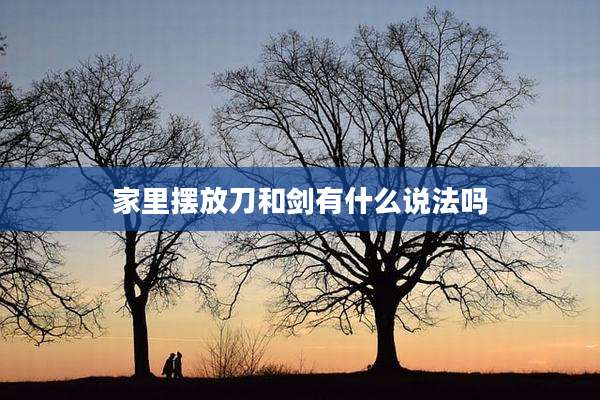 家里摆放刀和剑有什么说法吗