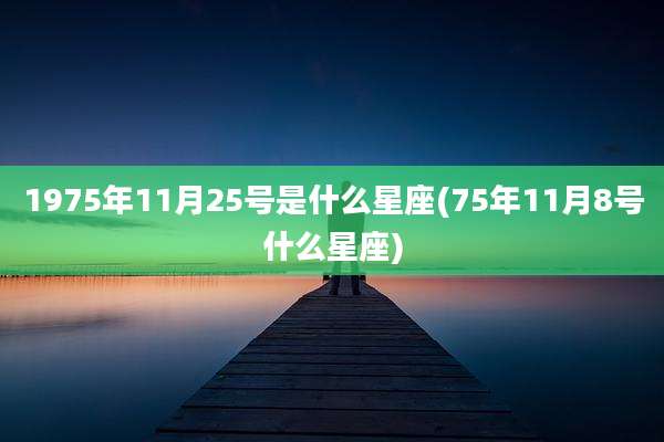 1975年11月25号是什么星座(75年11月8号什么星座)
