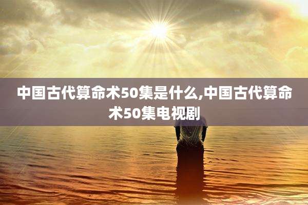 中国古代算命术50集是什么,中国古代算命术50集电视剧