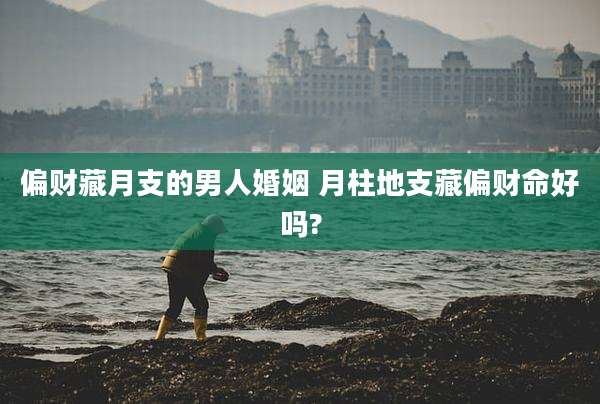 偏财藏月支的男人婚姻 月柱地支藏偏财命好吗?