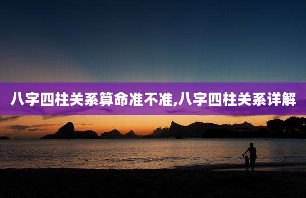 八字四柱关系算命准不准,八字四柱关系详解