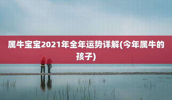 属牛宝宝2021年全年运势详解(今年属牛的孩子)