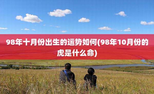 98年十月份出生的运势如何(98年10月份的虎是什么命)