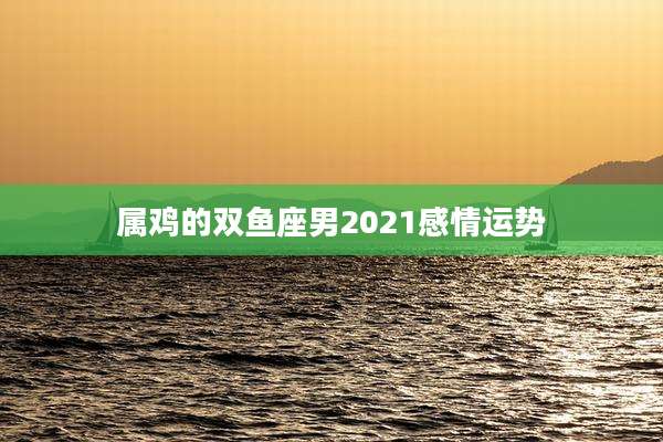 属鸡的双鱼座男2021感情运势